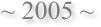 ~ 2005 ~