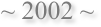 ~ 2002 ~
