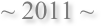 ~ 2011 ~