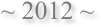 ~ 2012 ~