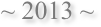 ~ 2013 ~