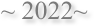 ~ 2022~