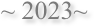 ~ 2023~