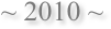 ~ 2010 ~