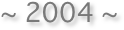 ~ 2004 ~