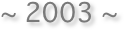 ~ 2003 ~