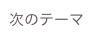 次のテーマ